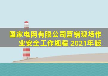 国家电网有限公司营销现场作业安全工作规程 2021年版